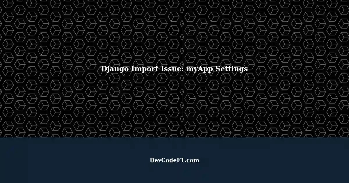 Resolving Django Import Problem Can't Import myApp installated settings
