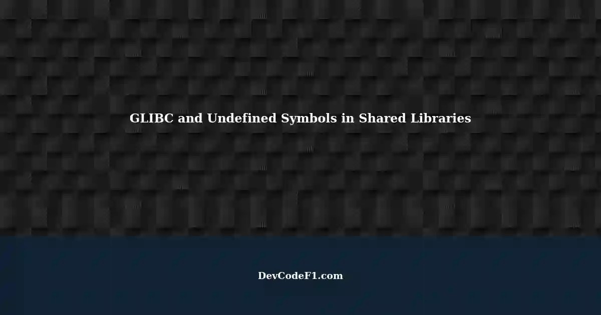 Resolving Undefined Symbols in Shared Libraries A GLIBC Issue