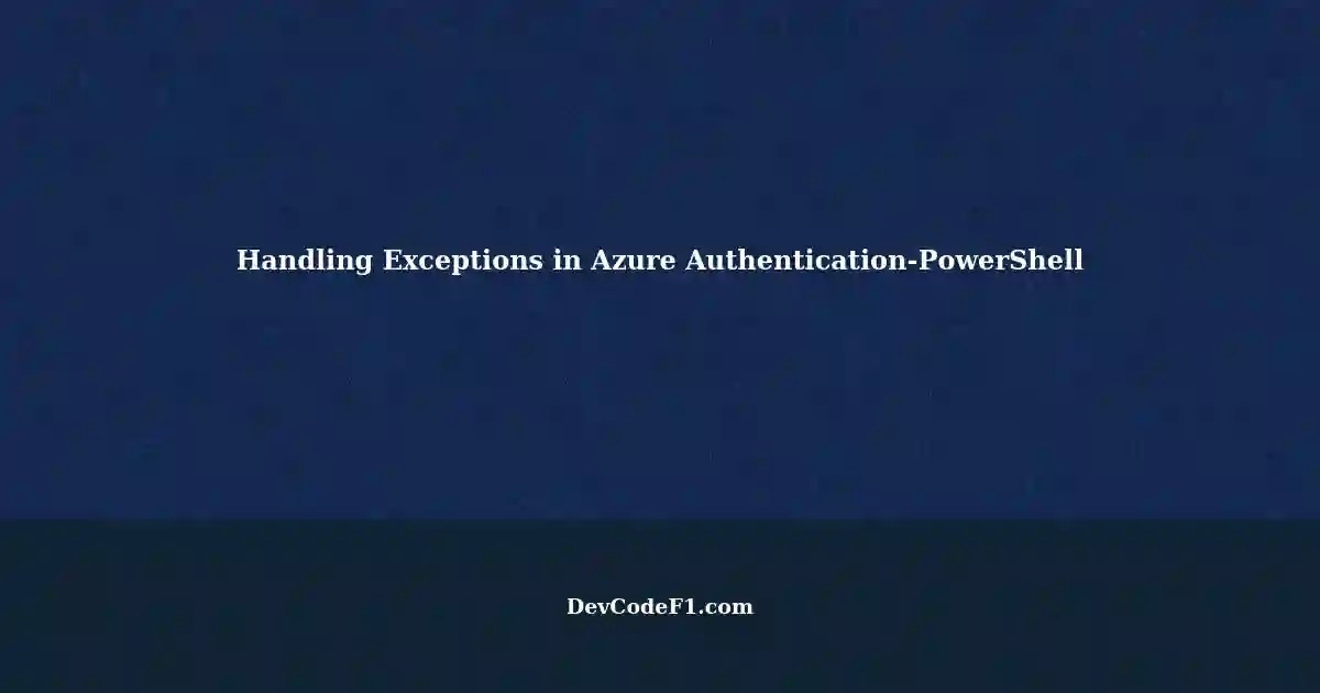 Unhandled Exception in Azure AuthenticationPowerShell Best Practices