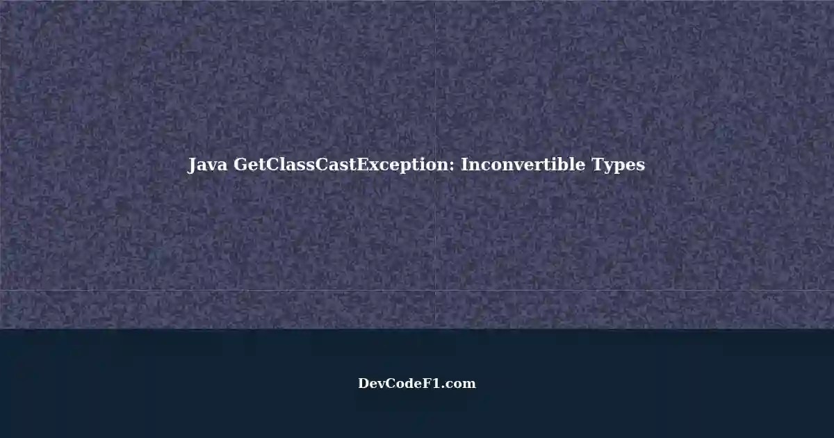Understanding GetClassCastException in Java Inconvertible Types not Cast