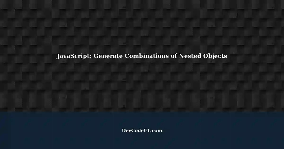 Generate Possible Combinations of Nested Objects with JavaScript