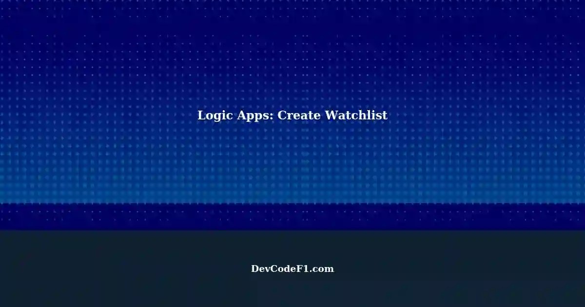Using Logic Apps Correct Way to Create Watchlist with 'Create New