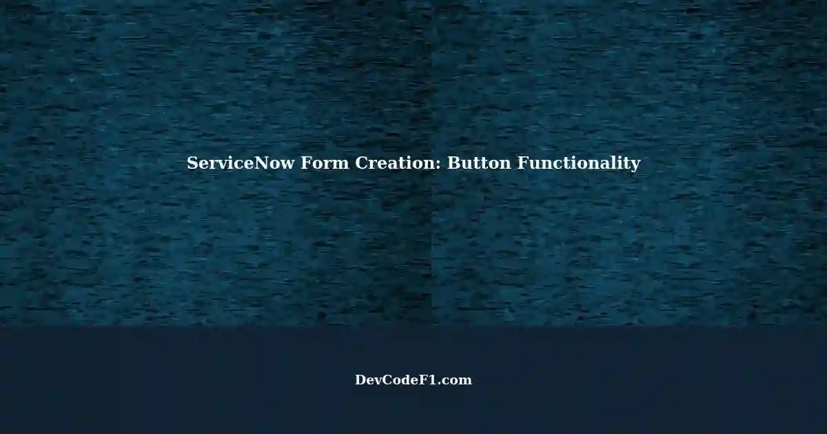 Creating Forms in ServiceNow Button Interactions
