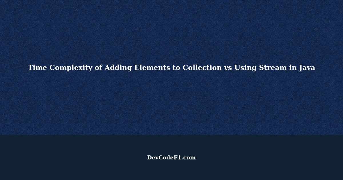 Time Complexity of Adding Elements to Collection vs Using Stream in Java