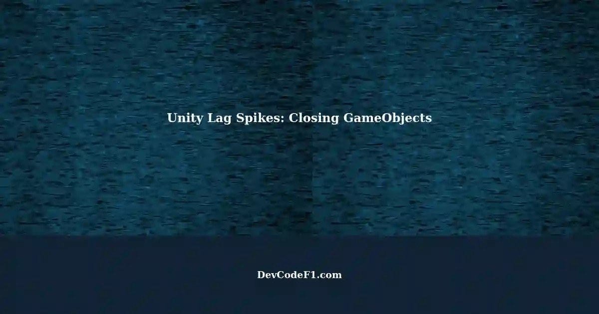 Understanding Unity Tackling Lag Spikes When Closing GameObjects