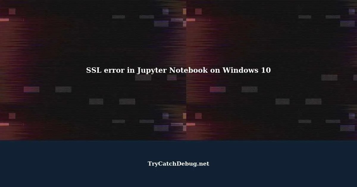 How to resolve SSL error in Jupyter Notebook on Windows 10