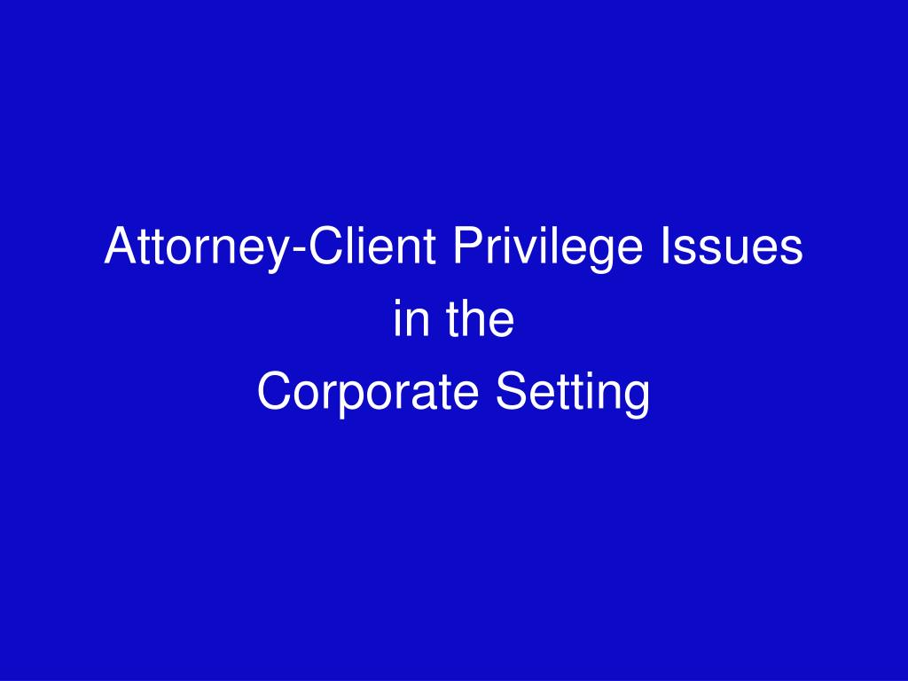 PPT AttorneyClient Privilege Issues in the Corporate Setting