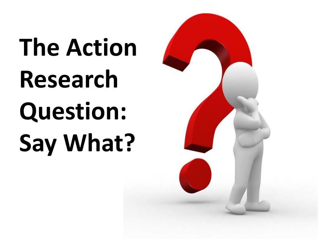 PPT The Action Research Question Say What? PowerPoint Presentation