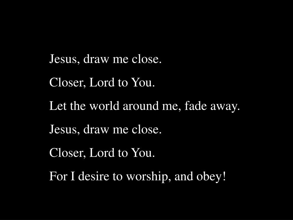PPT Jesus, draw me close. Closer, Lord to You. Let the world around