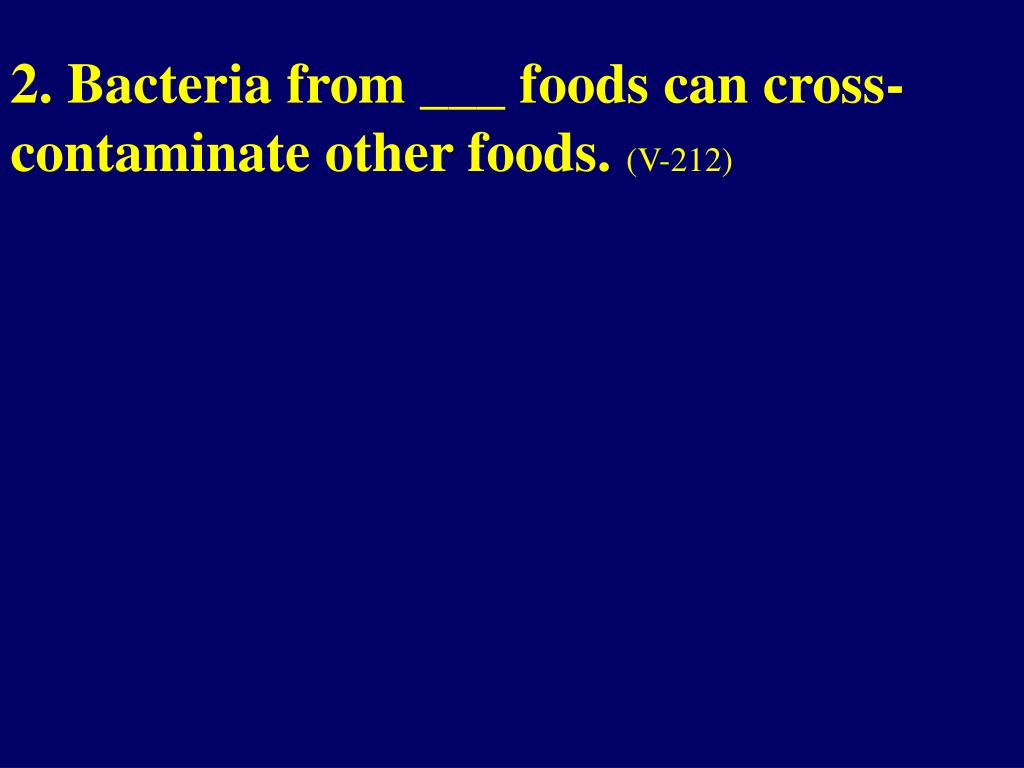 PPT 2. Bacteria from ___ foods can cross contaminate other foods. (V