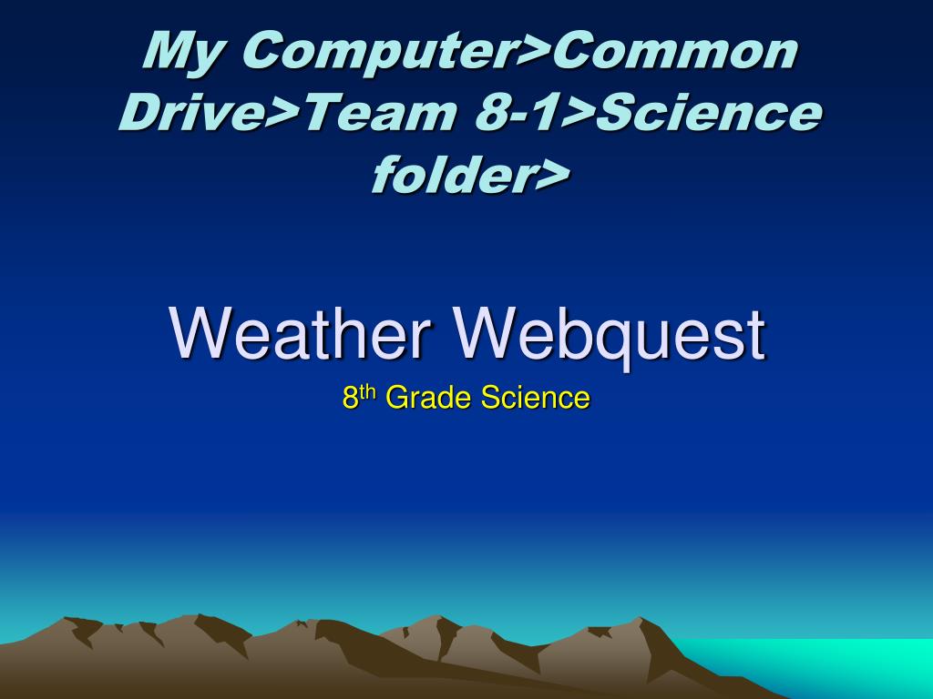 PPT My Computer > Common Drive > Team 81>Science folder> Weather