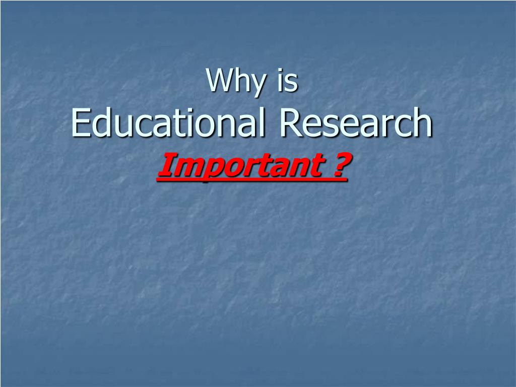 PPT Why is Educational Research Important ? PowerPoint Presentation