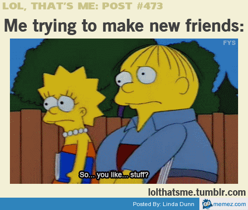 Me trying to make new friends