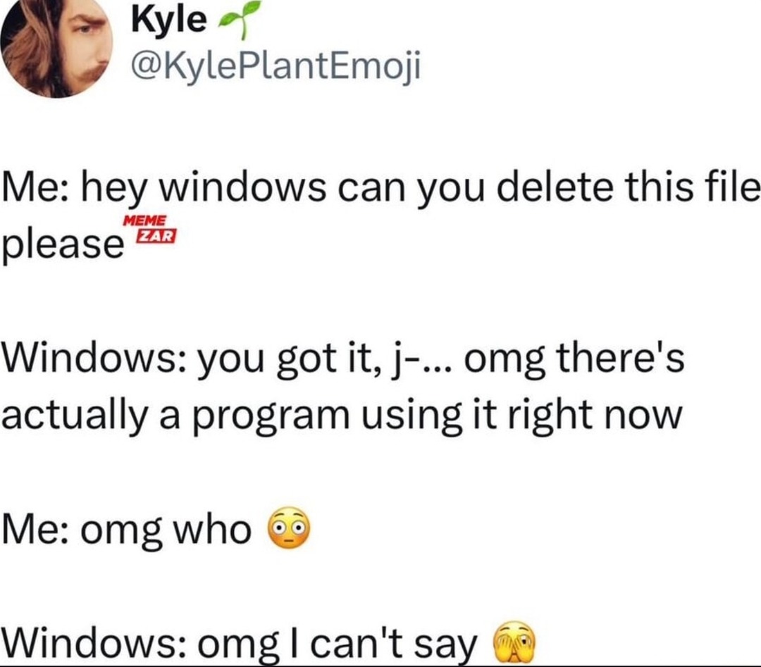 ﻿Kyle @KylePlantEmoji Me: hey windows can you delete this file MEME please EAB Windows: you got it; j-_ omg there’s actually a program using it right now Me: omg who Windows: omg | can’t say