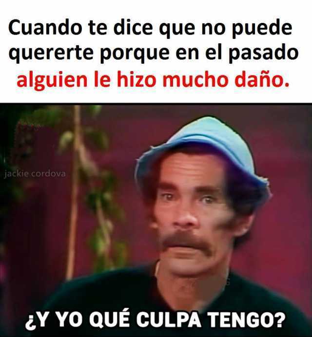 Y que culpa tengo Meme by Posnoseyo ) Memedroid