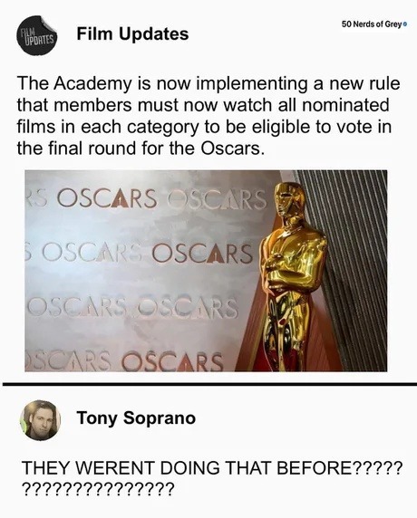 ﻿50 Nerds = Updrtes) Film Updates The Academy is now implementing a new rule that members must now watch all nominated films in each category to be eligible to vote in the final round for the Oscars_ OSCARS ( SSGARS OSCAK  ‘ OSCARS OSCAR: OSCRS SCARS OSCARS Soprano THEY WERENT DOING THAT BEFORE???2? 222222222222222 01 Croy Tony