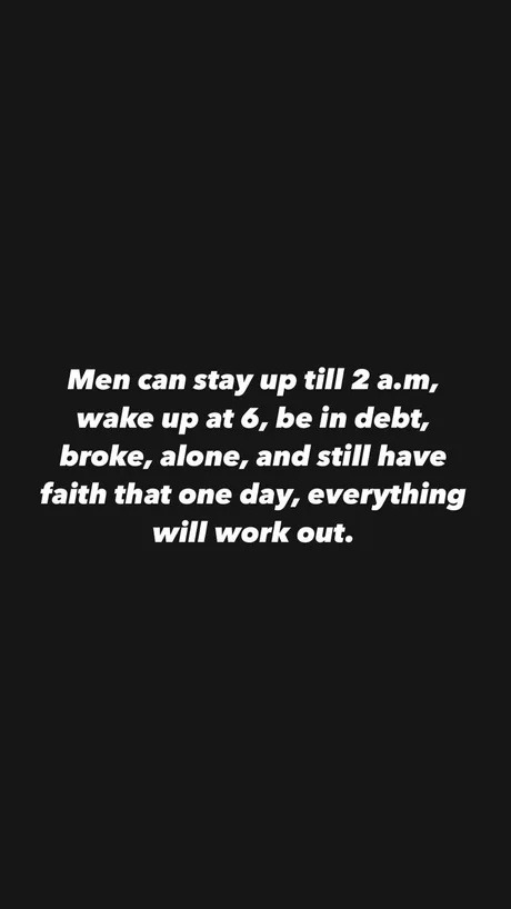﻿Men can stay up till 2 a.m, wake up at 6, be in debt, broke, alone, and still have faith that one everything will work out: day,