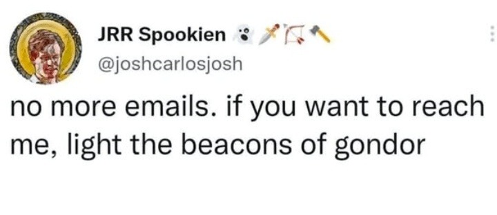 ﻿JRR Spookien @joshcarlosjosh no more emails_ if you want to reach me, light the beacons of gondor