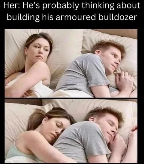 ﻿Her: He’s probably thinking about building his armoured bulldozer