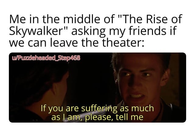 ﻿Me in the middle of “The Rise of Skywalker” asking my friends if we can leave the theater: WPuzzleheaded_Step468 If you are suffering as much as lam; please, tell me