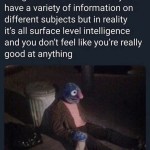 ﻿being called smart because you have a variety of information on different subjects but in reality it’s all surface level intelligence and you dont feel like you’re really at anything good