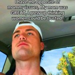 ﻿Ihave the@ppositeof mommyissuesz mom Was GREAT, Igrewup thinking women couldbe trusted My