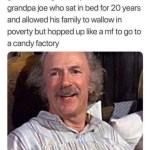 ﻿good morning to everyone except grandpa joe who sat in bed for 20 years and allowed his family to wallow in poverty but hopped up like a mf to go to candy factory