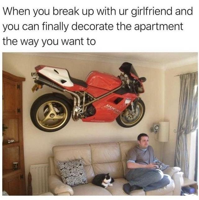 When you break up with your girlfriend and you can finally deocrate the