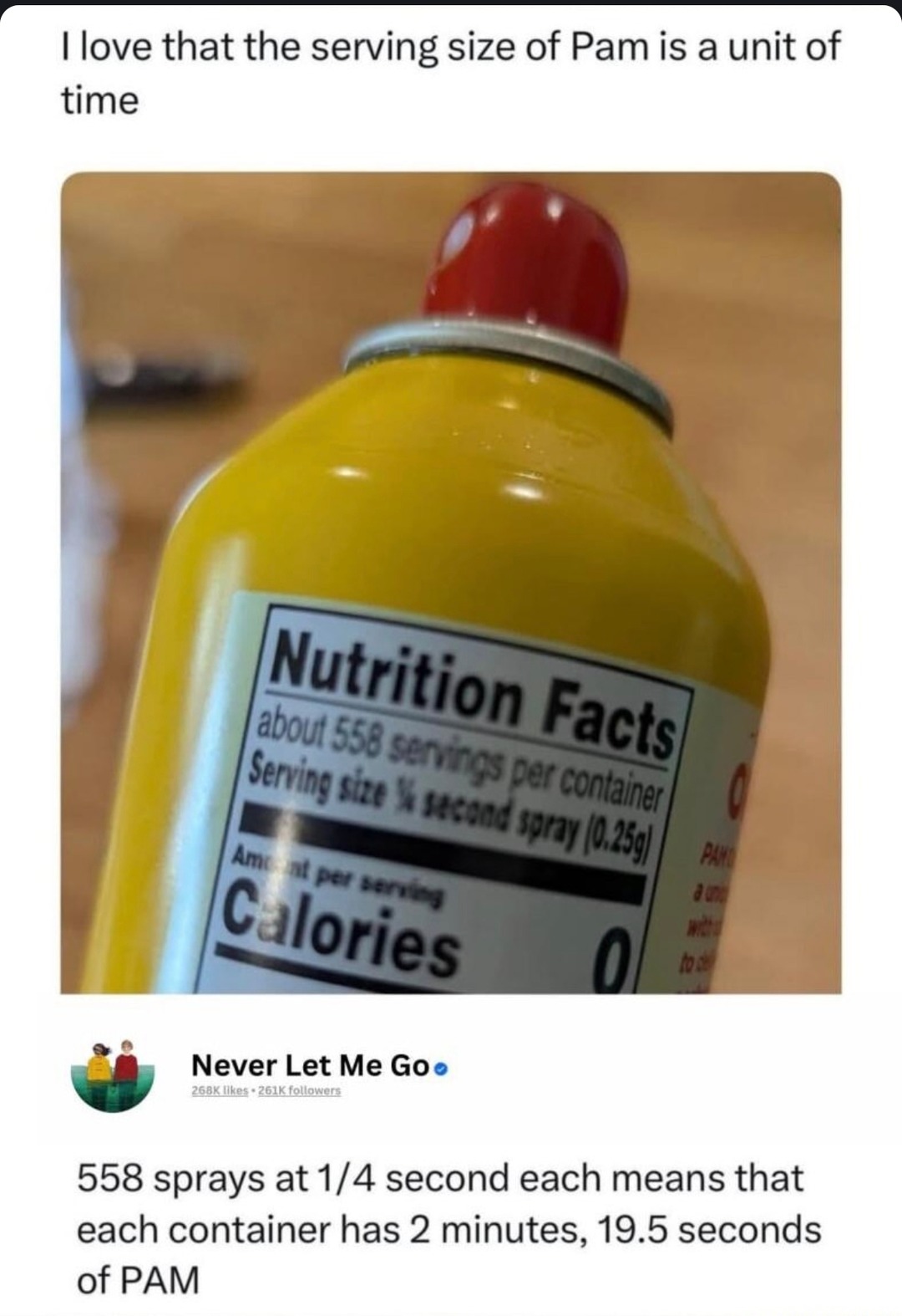 ﻿Ilove that the serving size of Pam is a unit of time 1558 Se per at Mae 6 Never Let Me Go 268KIikes 261K followen 558 sprays at 1/4 second each means that each container has 2 minutes, 19.5 seconds of PAM Nutrition Facts]  about = senuas[ Serving ‘ (conlainer | Ked Kbrai ( 2g]7 Ami Mnt alories