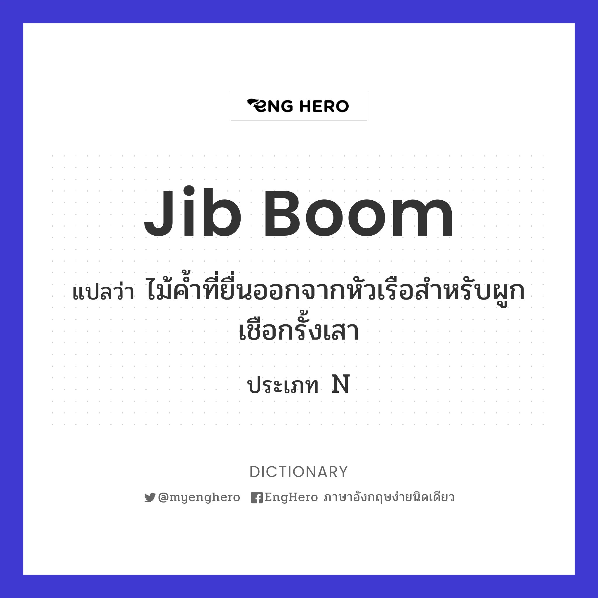 Jib Boom แปลว่า ไม้ค้ำที่ยื่นออกจากหัวเรือสำหรับผูกเชือกรั้งเสา Eng