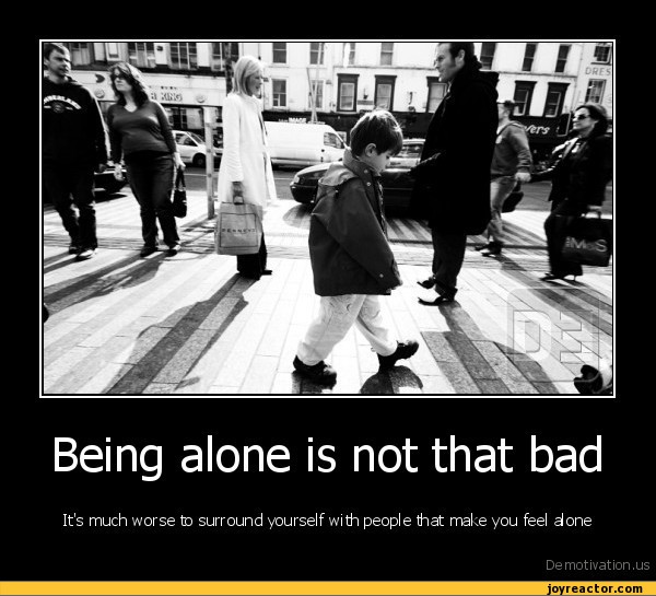 Being alone is not that badIt's much worse to surround