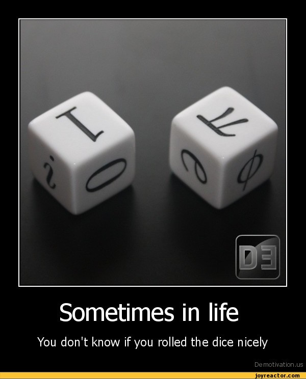 Sometimes in lifeYou don't know if you rolled the dice nicelyDe