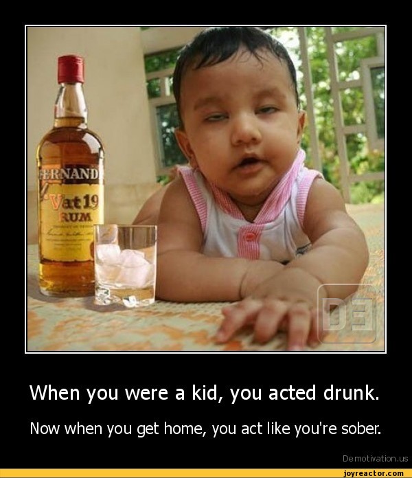 When you were a kid, you acted drunk.Now when you get home, you act