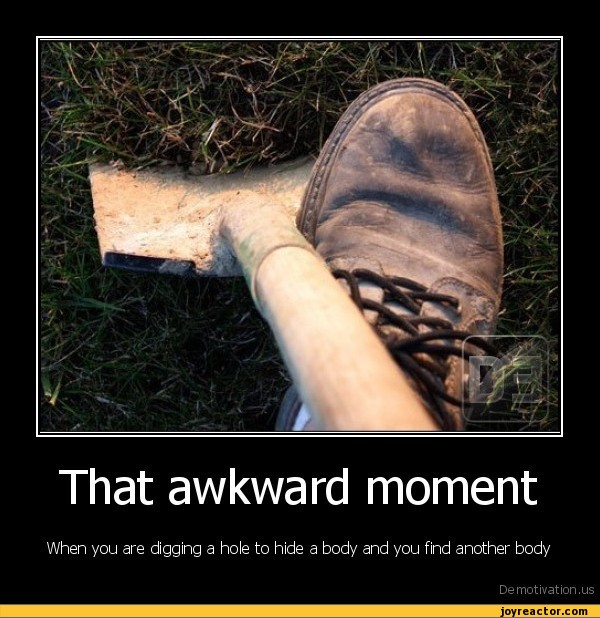 That awkward momentWhen you are digging a hole to hide a That awkward momentWhen you are digging a hole to hide a
