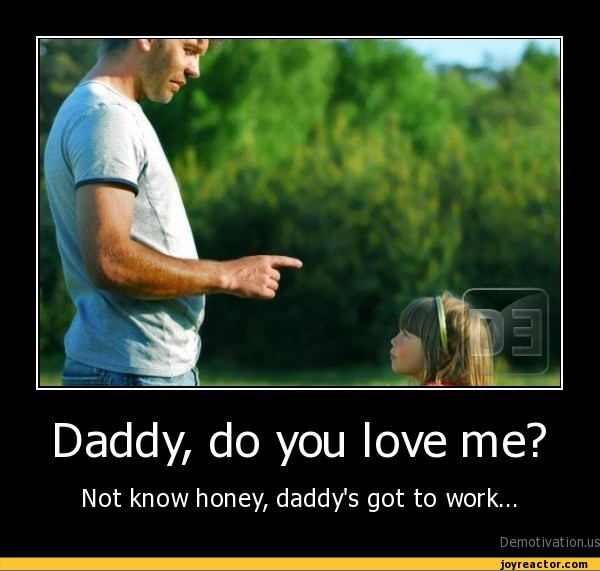 Daddy, do you love me?Not know honey, daddy's got to work