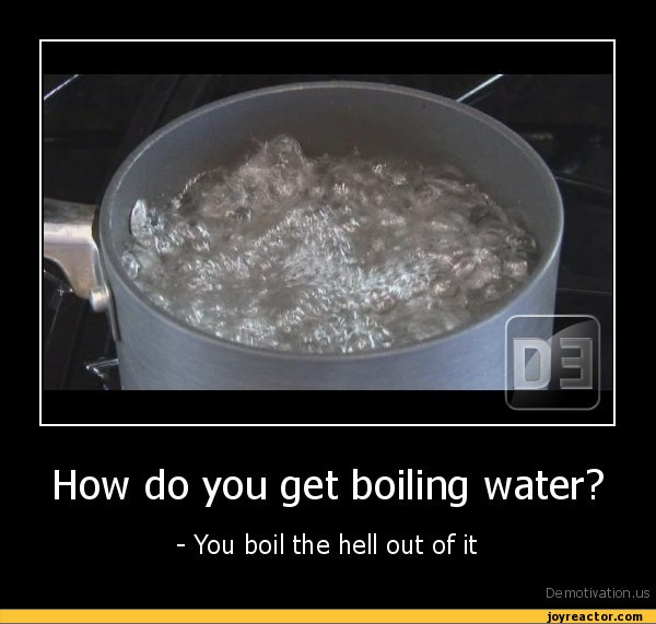 How do you get boiling water? You boil the hell out of itDmotivt