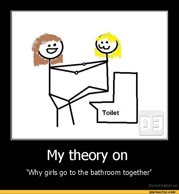 My theory on'Why girls go to the bathroom together'De motivation, us