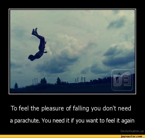 To feel the pleasure of falling you don't need a parachute. You need it