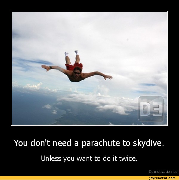 You don't need a parachute to skydive.Unless you want to do it twice.De