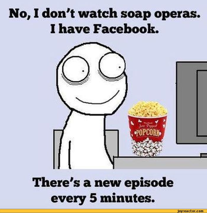 No, I don't watch soap operas.I have Facebook.There's a new episode
