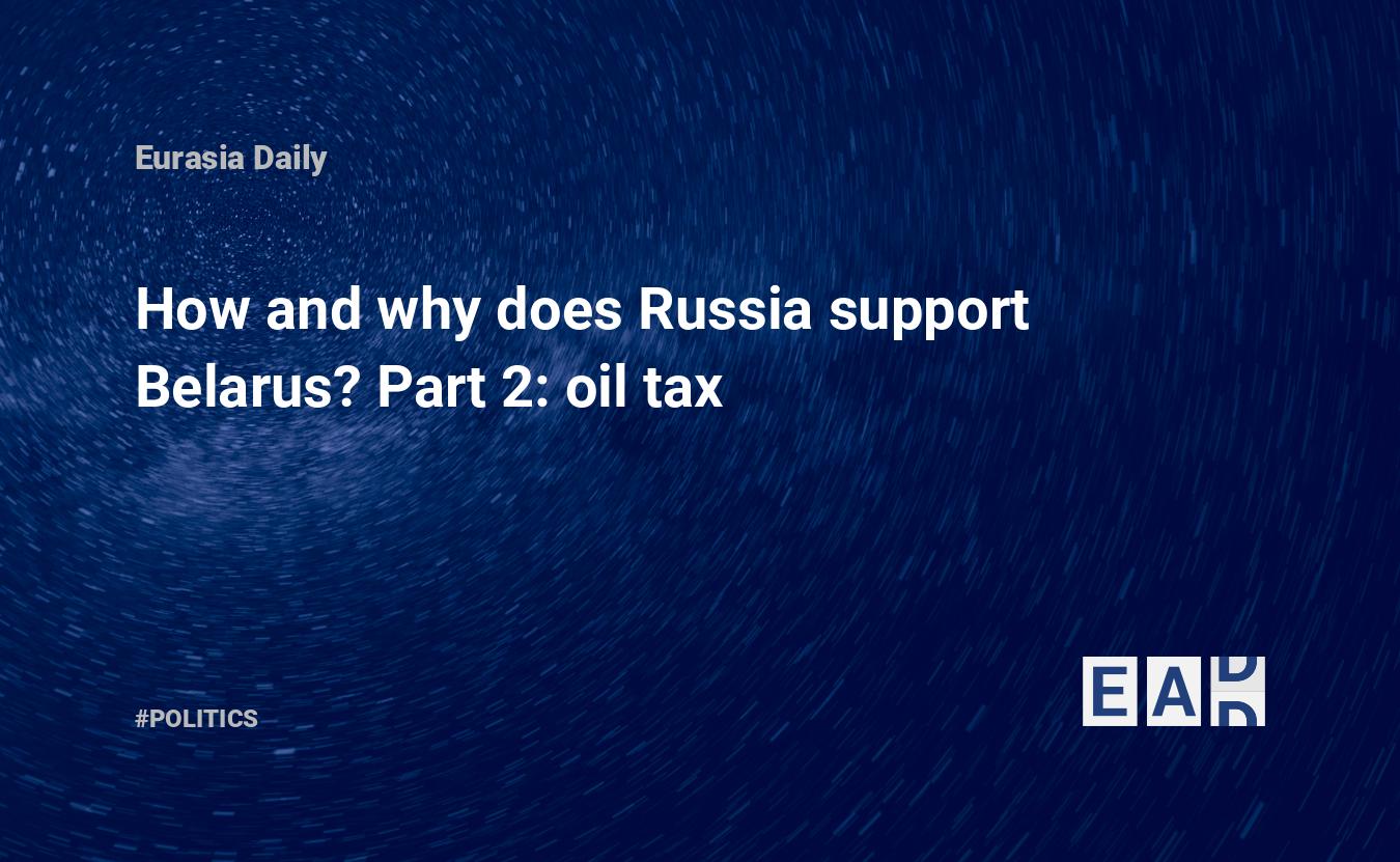 How and why does Russia support Belarus? Part 2 oil tax — EADaily, May