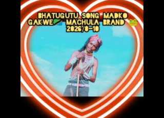 BHATUGUTU SONG MADKO GAKWE MACHULA BRAND 2026 8 10