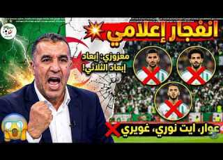 انفجار إعلامي معزوزي يطالب بإبعاد عوار و ايت نوري وامين غويري من المنتخب الجزائري