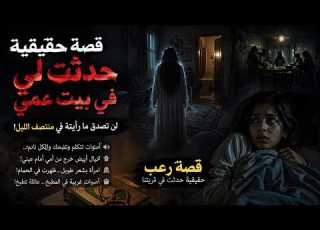 قصة حقيقية حدثت لي في بيت عمي لن تصدق ما رأيته في منتصف الليل