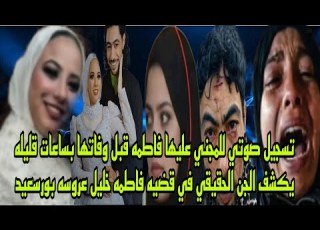 تسجيل صوتي للمجني عليها قبل وفاتها ساعات قليله يكشف الجاني الحقيقي في قضيه فاطمه خليل عروسه بورسعيد