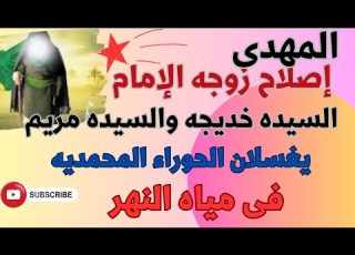 المهدى وإصلاح زوجه الإمام السيده خديجه والسيده مريم تغسلان الحوراء المحمديه فى مياه النهر