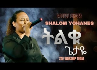  TELQU GETAYE ትልቁ ጌታዬ GOSPLE SINGER SHALOM YOHANES ZOE WORSHIP TEAM