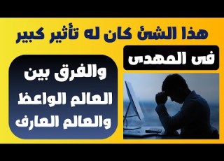 هذا الشئ كان له تأثير كبير فى الرجل الموعود والفرق بين العالم الوعظ والعالم العارف