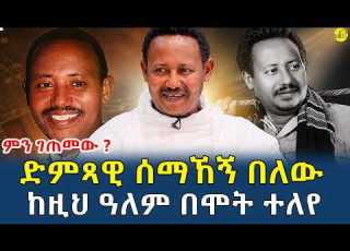 ድምጻዊ ሰማኸኝ በለውከዚህ ዓለም በሞት ተለየ ምን ገጠመው Gizemedia1974 SemhagnBelew
