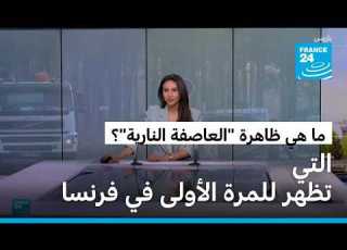 ما هي ظاهرة العاصفة النارية التي تظهر للمرة الأولى في فرنسا وتعقد جهود مكافحة الحرائق